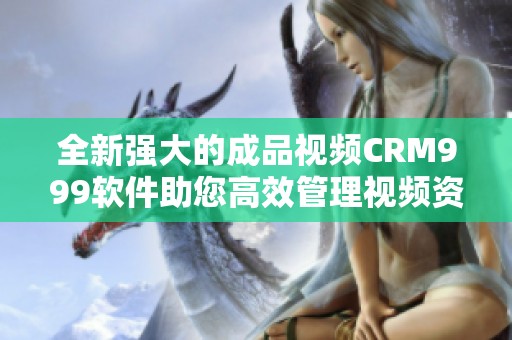 全新强大的成品视频CRM999软件助您高效管理视频资源