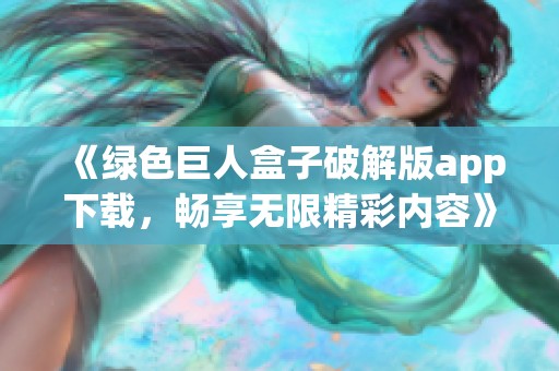 《绿色巨人盒子破解版app下载，畅享无限精彩内容》