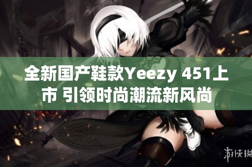 全新国产鞋款Yeezy 451上市 引领时尚潮流新风尚