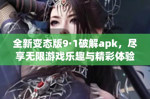 全新变态版9·1破解apk，尽享无限游戏乐趣与精彩体验