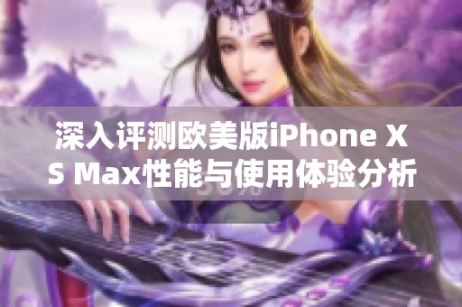 深入评测欧美版iPhone XS Max性能与使用体验分析