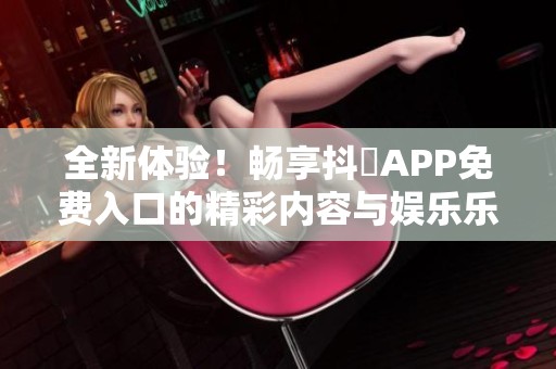 全新体验！畅享抖抈APP免费入口的精彩内容与娱乐乐趣