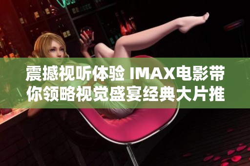 震撼视听体验 IMAX电影带你领略视觉盛宴经典大片推荐