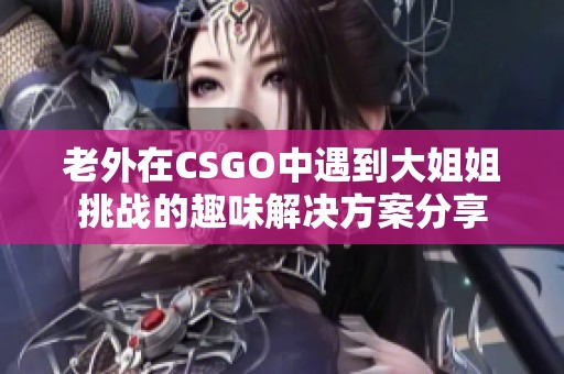 老外在CSGO中遇到大姐姐挑战的趣味解决方案分享