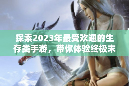 探索2023年最受欢迎的生存类手游，带你体验终极末日挑战与冒险乐趣