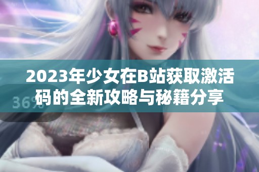 2023年少女在B站获取激活码的全新攻略与秘籍分享