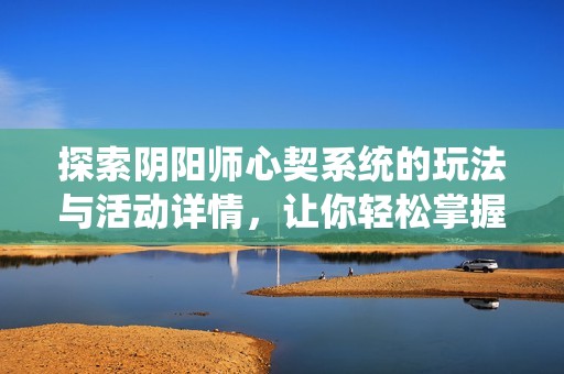 探索阴阳师心契系统的玩法与活动详情，让你轻松掌握游戏策略与技巧