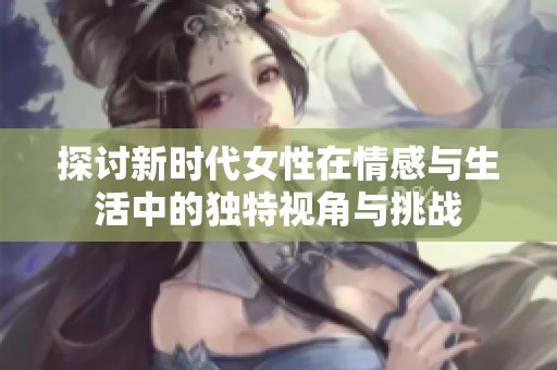 探讨新时代女性在情感与生活中的独特视角与挑战