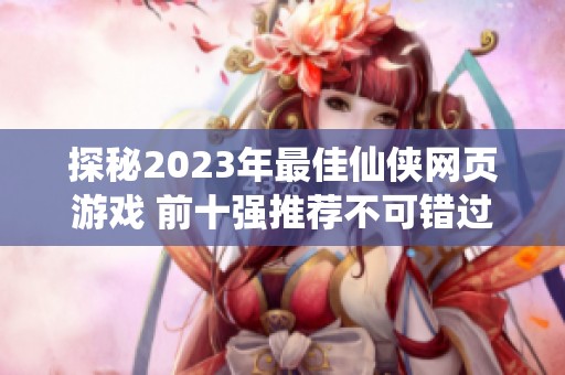 探秘2023年最佳仙侠网页游戏 前十强推荐不可错过的精彩体验