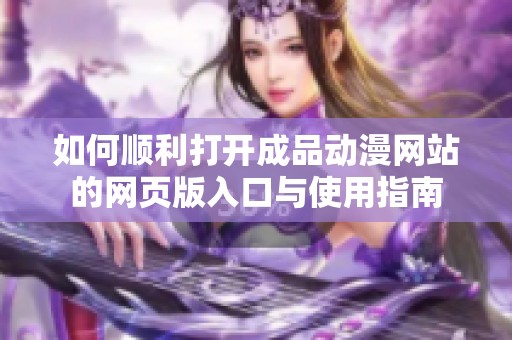 如何顺利打开成品动漫网站的网页版入口与使用指南