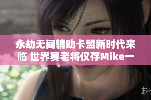 永劫无间辅助卡盟新时代来临 世界赛老将仅存Mike一人迎接挑战