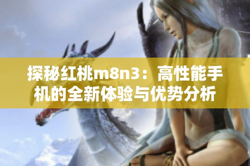 探秘红桃m8n3：高性能手机的全新体验与优势分析