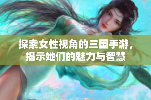 探索女性视角的三国手游，揭示她们的魅力与智慧