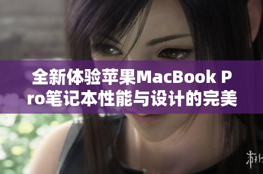 全新体验苹果MacBook Pro笔记本性能与设计的完美结合