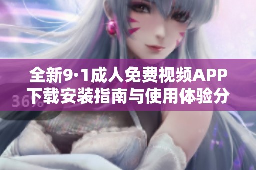全新9·1成人免费视频APP下载安装指南与使用体验分享