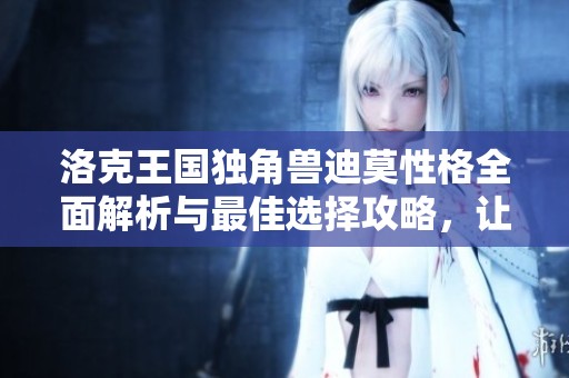 洛克王国独角兽迪莫性格全面解析与最佳选择攻略，让你轻松掌握性格特点与技能搭配