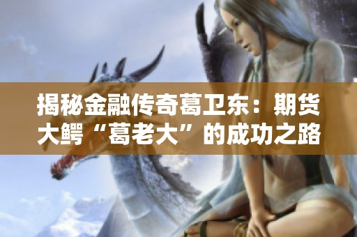 揭秘金融传奇葛卫东：期货大鳄“葛老大”的成功之路与投资智慧