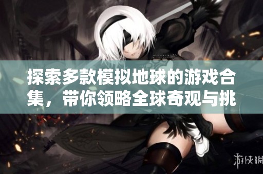 探索多款模拟地球的游戏合集，带你领略全球奇观与挑战的完美结合
