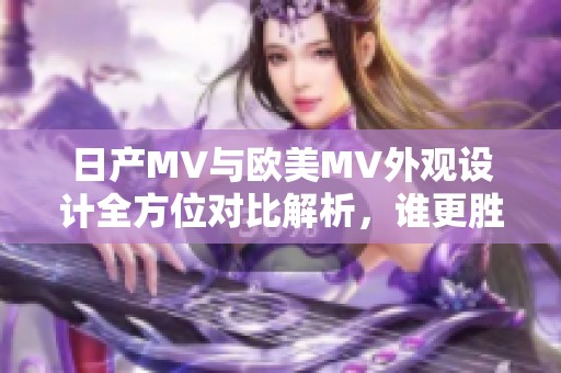 日产MV与欧美MV外观设计全方位对比解析，谁更胜一筹