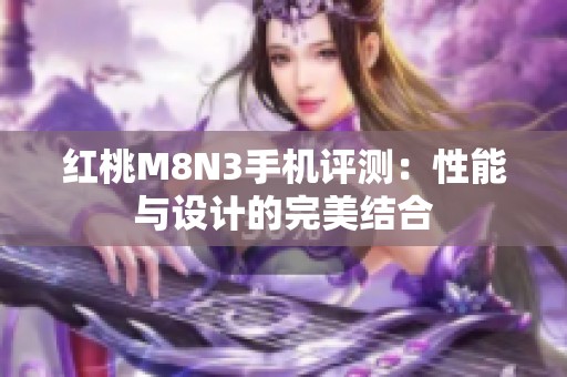 红桃M8N3手机评测：性能与设计的完美结合