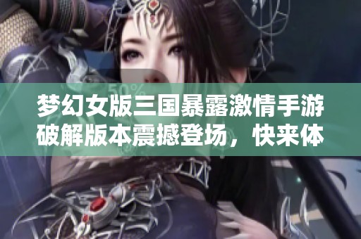 梦幻女版三国暴露激情手游破解版本震撼登场，快来体验全新冒险之旅