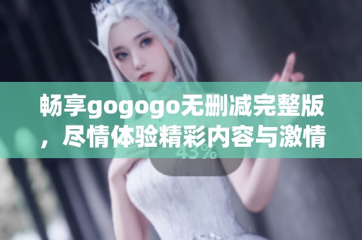 畅享gogogo无删减完整版，尽情体验精彩内容与激情时刻