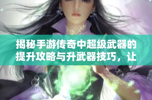 揭秘手游传奇中超级武器的提升攻略与升武器技巧，让你战无不胜的秘诀尽在其中