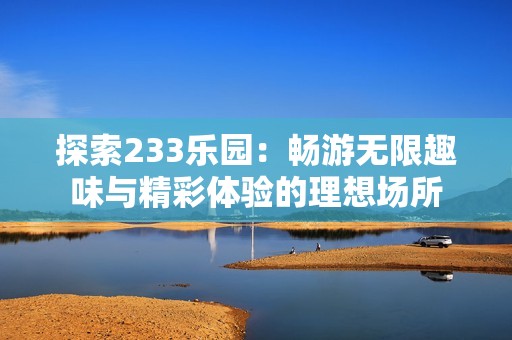 探索233乐园：畅游无限趣味与精彩体验的理想场所