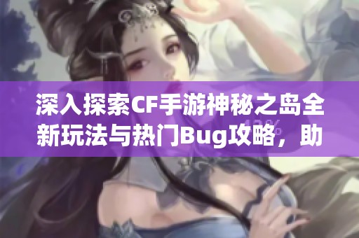 深入探索CF手游神秘之岛全新玩法与热门Bug攻略，助你轻松上手和突破！