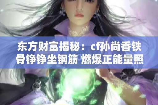 东方财富揭秘：cf孙尚香铁骨铮铮坐钢筋 燃爆正能量照片背后的故事