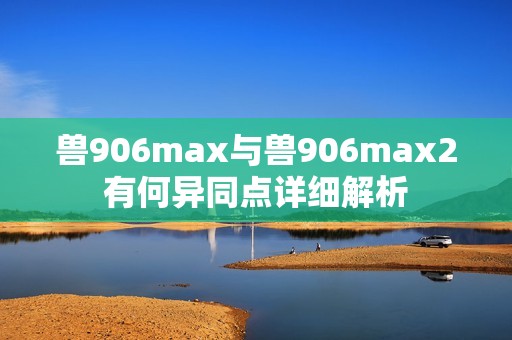 兽906max与兽906max2有何异同点详细解析