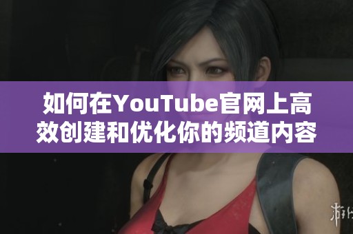 如何在YouTube官网上高效创建和优化你的频道内容