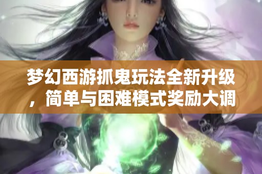 梦幻西游抓鬼玩法全新升级，简单与困难模式奖励大调整等你体验！