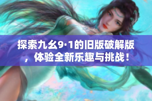 探索九幺9·1的旧版破解版，体验全新乐趣与挑战！