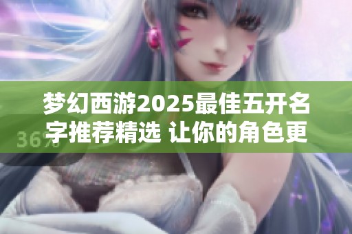 梦幻西游2025最佳五开名字推荐精选 让你的角色更具魅力与风格