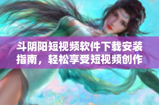 斗阴阳短视频软件下载安装指南，轻松享受短视频创作乐趣