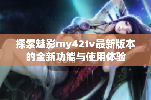 探索魅影my42tv最新版本的全新功能与使用体验