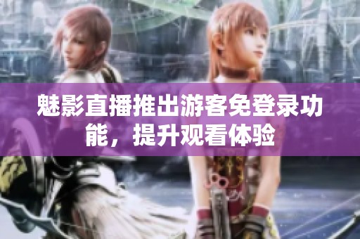 魅影直播推出游客免登录功能，提升观看体验