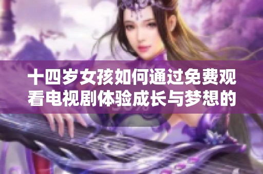 十四岁女孩如何通过免费观看电视剧体验成长与梦想的故事