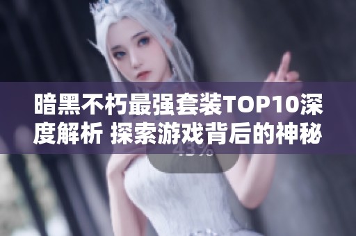 暗黑不朽最强套装TOP10深度解析 探索游戏背后的神秘力量和策略