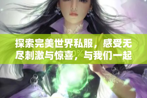 探索完美世界私服，感受无尽刺激与惊喜，与我们一起开启崭新的冒险之旅！