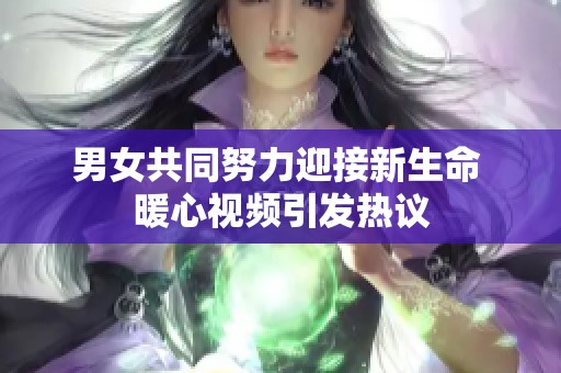 男女共同努力迎接新生命 暖心视频引发热议