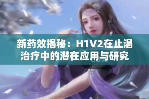 新药效揭秘：H1V2在止渴治疗中的潜在应用与研究