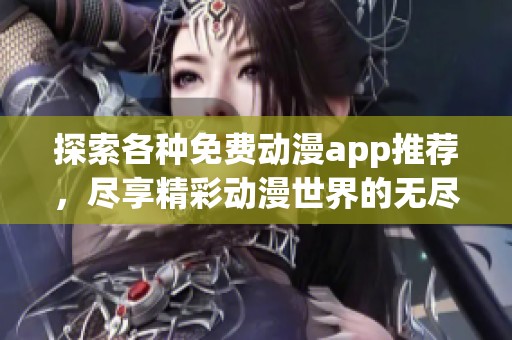 探索各种免费动漫app推荐，尽享精彩动漫世界的无尽魅力