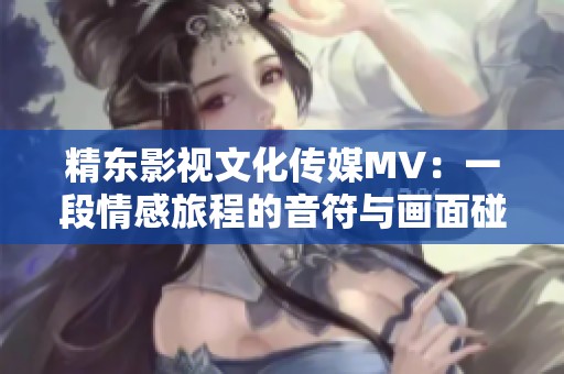 精东影视文化传媒MV：一段情感旅程的音符与画面碰撞