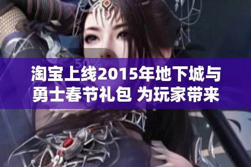 淘宝上线2015年地下城与勇士春节礼包 为玩家带来惊喜福利和精彩活动