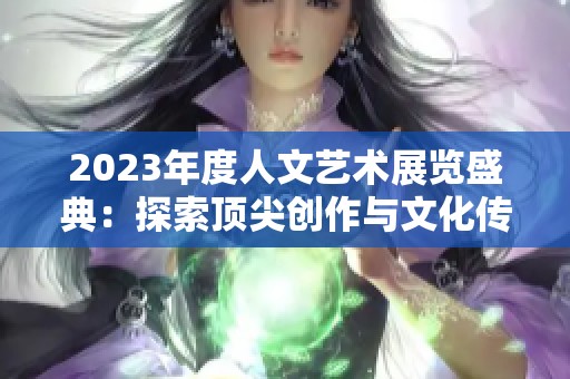 2023年度人文艺术展览盛典：探索顶尖创作与文化传承之美