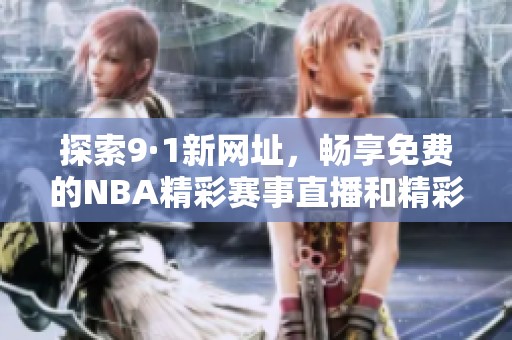 探索9·1新网址，畅享免费的NBA精彩赛事直播和精彩瞬间