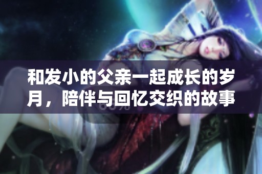 和发小的父亲一起成长的岁月，陪伴与回忆交织的故事