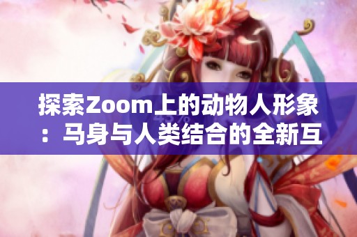 探索Zoom上的动物人形象：马身与人类结合的全新互动体验